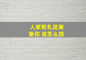 人家收礼说谢谢你 该怎么回